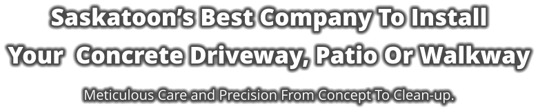 Saskatoon’s Best Company To Install  Your  Concrete Driveway, Patio Or Walkway  Meticulous Care and Precision From Concept To Clean-up.